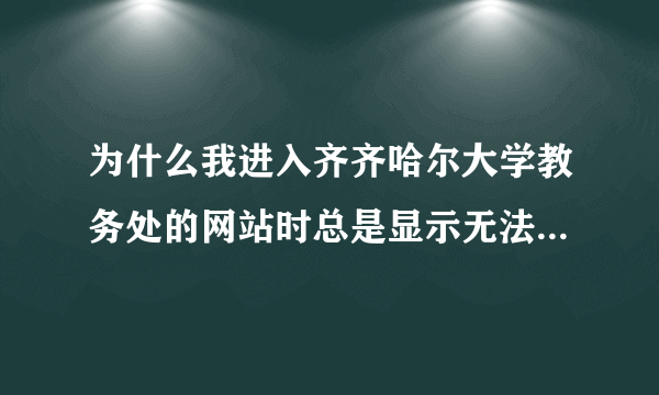 为什么我进入齐齐哈尔大学教务处的网站时总是显示无法显示网页，而我用别人电脑进入的时候都能很快进入。