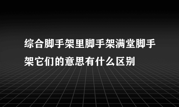 综合脚手架里脚手架满堂脚手架它们的意思有什么区别
