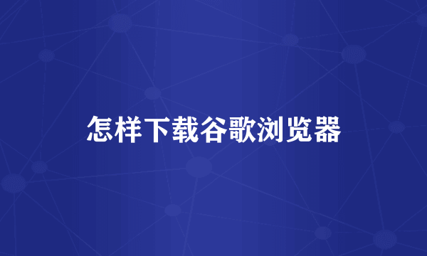 怎样下载谷歌浏览器