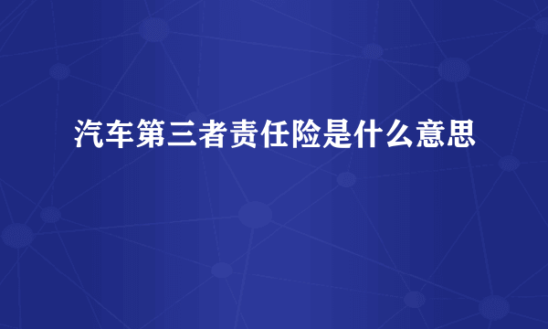 汽车第三者责任险是什么意思