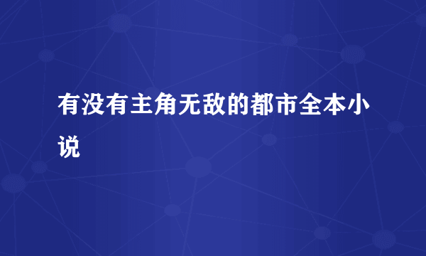 有没有主角无敌的都市全本小说