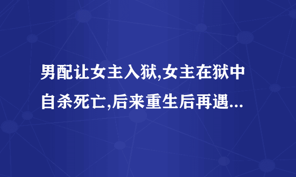 男配让女主入狱,女主在狱中自杀死亡,后来重生后再遇男配，男配心绞痛晕倒