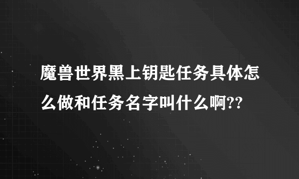 魔兽世界黑上钥匙任务具体怎么做和任务名字叫什么啊??