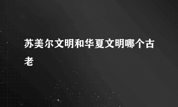 苏美尔文明和华夏文明哪个古老