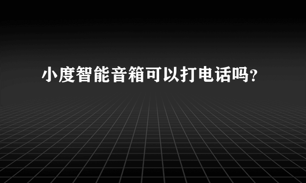 小度智能音箱可以打电话吗？