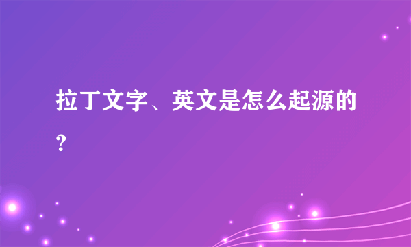 拉丁文字、英文是怎么起源的？