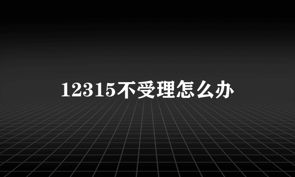 12315不受理怎么办