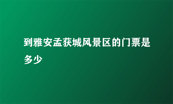 到雅安孟获城风景区的门票是多少
