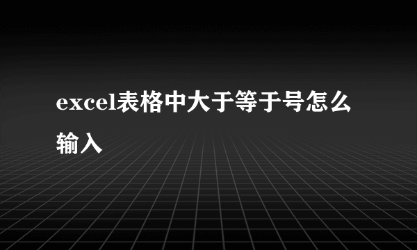 excel表格中大于等于号怎么输入