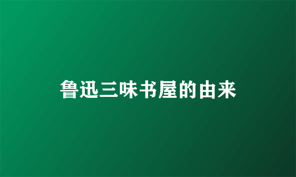 鲁迅三味书屋的由来
