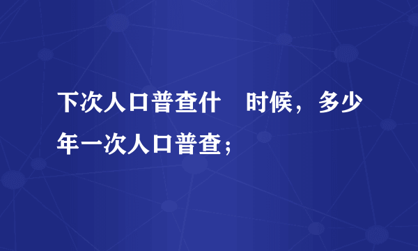 下次人口普查什麼时候，多少年一次人口普查；