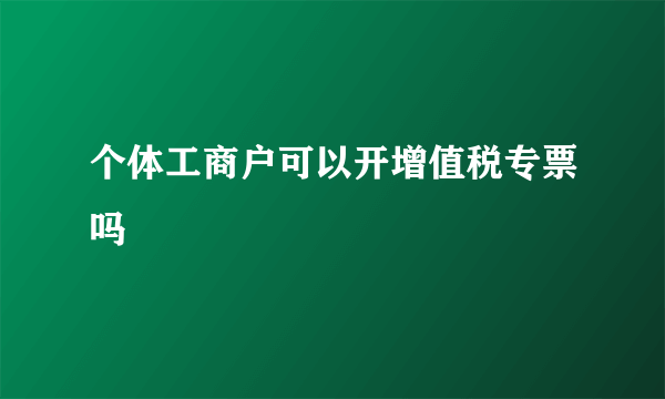 个体工商户可以开增值税专票吗