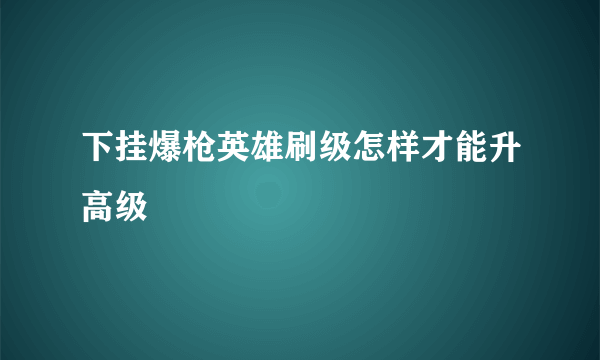 下挂爆枪英雄刷级怎样才能升高级