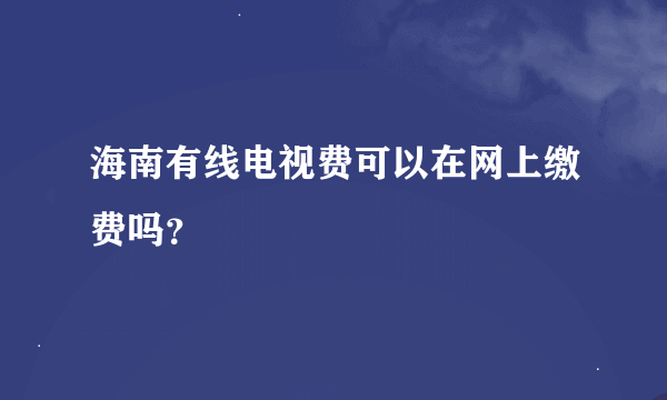 海南有线电视费可以在网上缴费吗？
