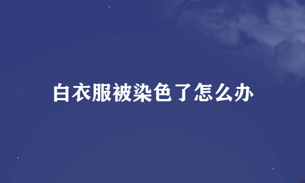 白衣服被染色了怎么办