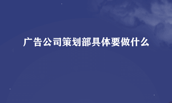广告公司策划部具体要做什么
