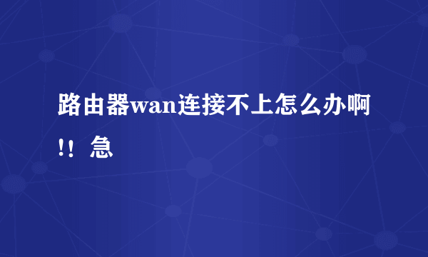路由器wan连接不上怎么办啊!！急