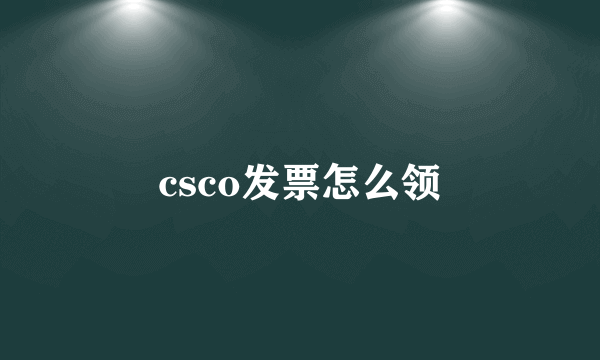 csco发票怎么领