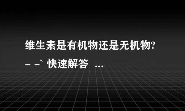 维生素是有机物还是无机物? - -` 快速解答  要准确  -0-