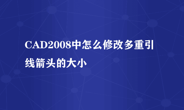 CAD2008中怎么修改多重引线箭头的大小
