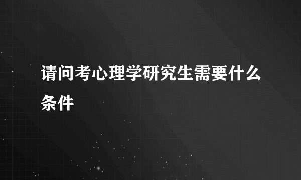 请问考心理学研究生需要什么条件
