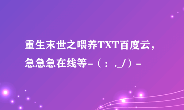 重生末世之喂养TXT百度云，急急急在线等-（：._/）-