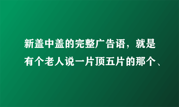 新盖中盖的完整广告语，就是有个老人说一片顶五片的那个、