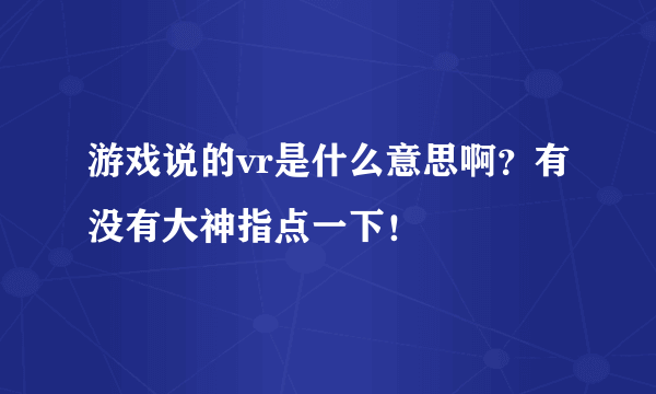 游戏说的vr是什么意思啊？有没有大神指点一下！