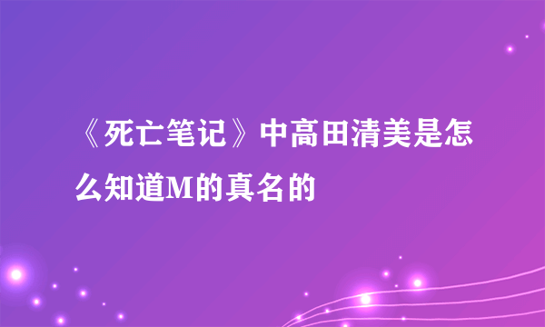 《死亡笔记》中高田清美是怎么知道M的真名的