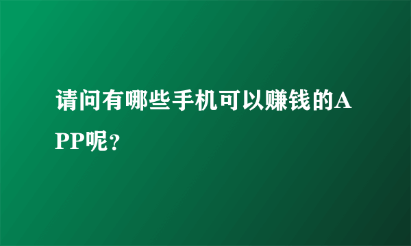 请问有哪些手机可以赚钱的APP呢？