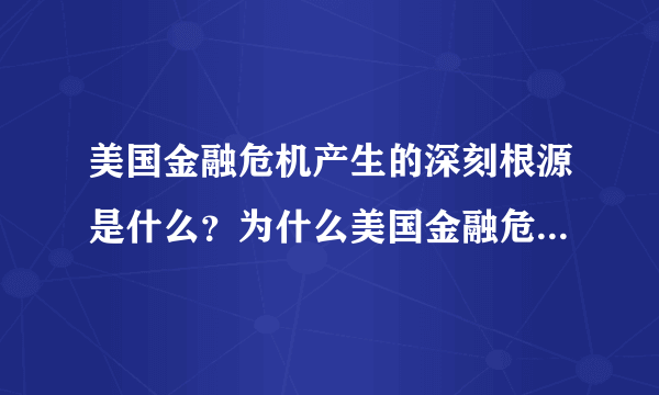 美国金融危机产生的深刻根源是什么？为什么美国金融危机会席卷全球？简述中国应对金融危机的对策。