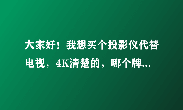 大家好！我想买个投影仪代替电视，4K清楚的，哪个牌子，哪个型号好？