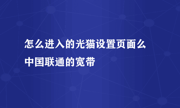 怎么进入的光猫设置页面么 中国联通的宽带