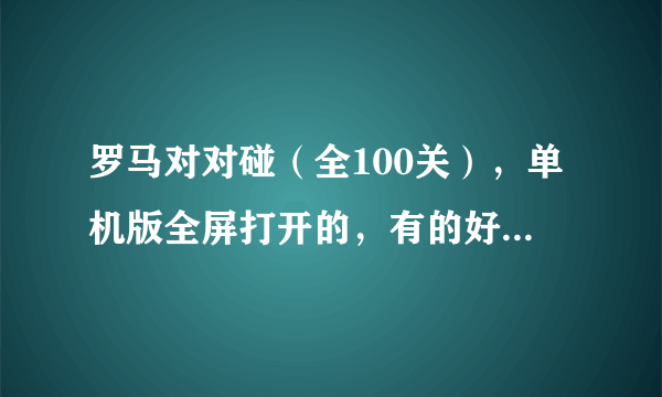 罗马对对碰（全100关），单机版全屏打开的，有的好人请帮助下，可以发我