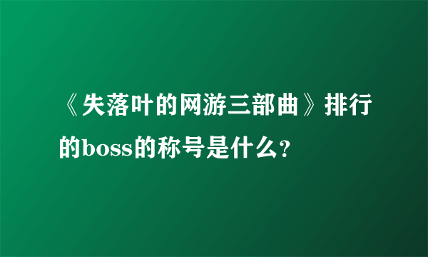 《失落叶的网游三部曲》排行的boss的称号是什么？