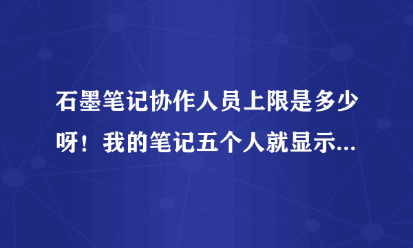 石墨笔记协作人员上限是多少呀！我的笔记五个人就显示上限不允许进入