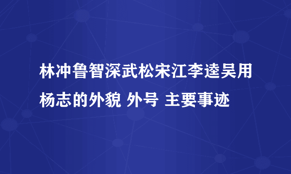 林冲鲁智深武松宋江李逵吴用杨志的外貌 外号 主要事迹