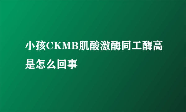 小孩CKMB肌酸激酶同工酶高是怎么回事