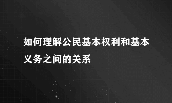 如何理解公民基本权利和基本义务之间的关系