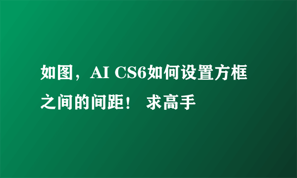如图，AI CS6如何设置方框之间的间距！ 求高手
