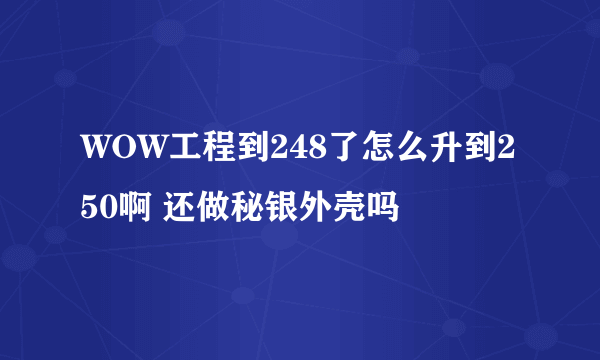 WOW工程到248了怎么升到250啊 还做秘银外壳吗