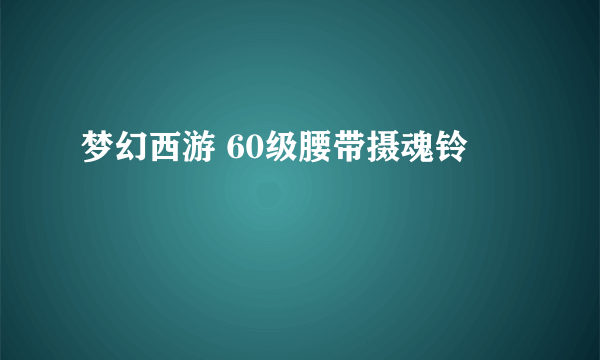 梦幻西游 60级腰带摄魂铃