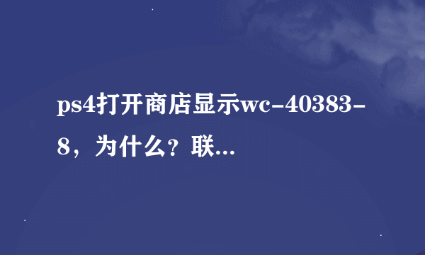 ps4打开商店显示wc-40383-8，为什么？联机都能玩，就打开商店就这样！