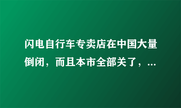 闪电自行车专卖店在中国大量倒闭，而且本市全部关了，这是因为货没有任何性价比卖不出去导致的么？