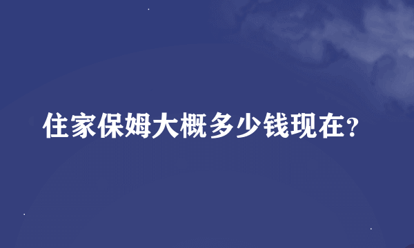 住家保姆大概多少钱现在？