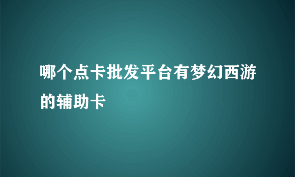 哪个点卡批发平台有梦幻西游的辅助卡