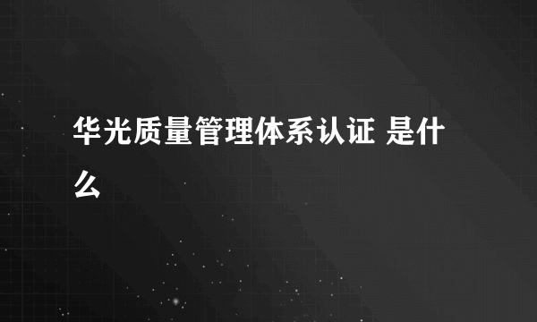 华光质量管理体系认证 是什么