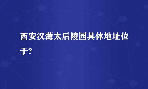 西安汉薄太后陵园具体地址位于?