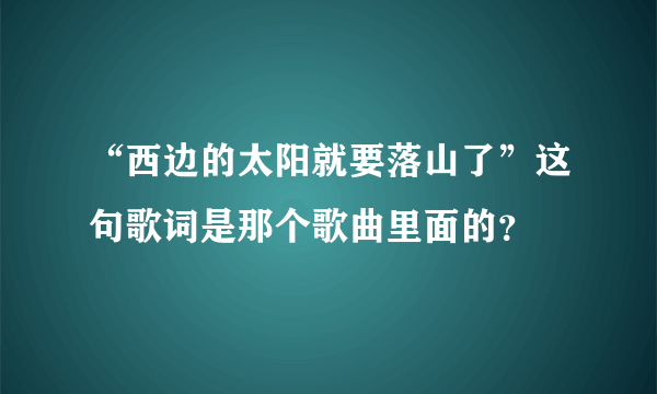 “西边的太阳就要落山了”这句歌词是那个歌曲里面的？