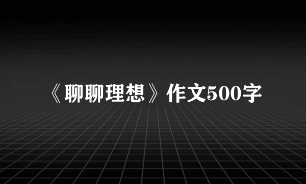《聊聊理想》作文500字